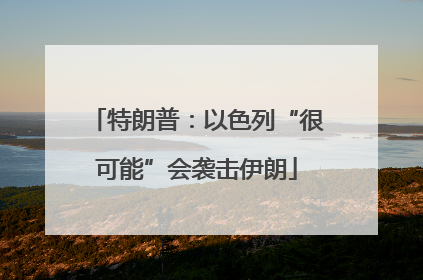 特朗普：以色列“很可能”会袭击伊朗